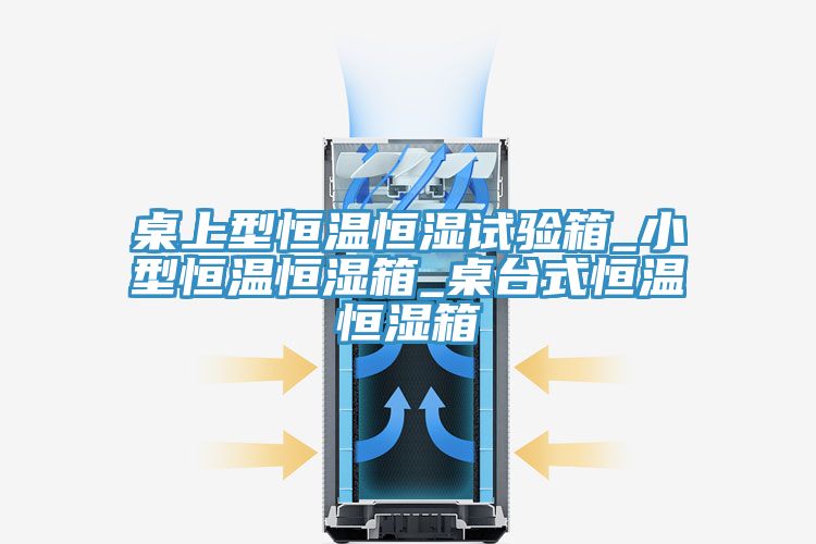桌上型恒温恒湿试验箱_小型恒温恒湿箱_桌台式恒温恒湿箱