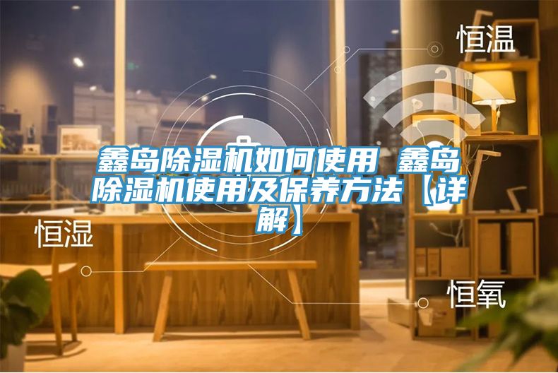 鑫岛除湿机如何使用 鑫岛除湿机使用及保养方法【详解】