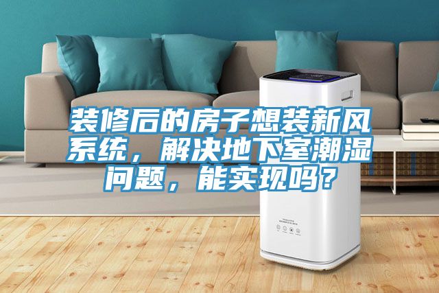 装修后的房子想装新风系统，解决地下室潮湿问题，能实现吗？