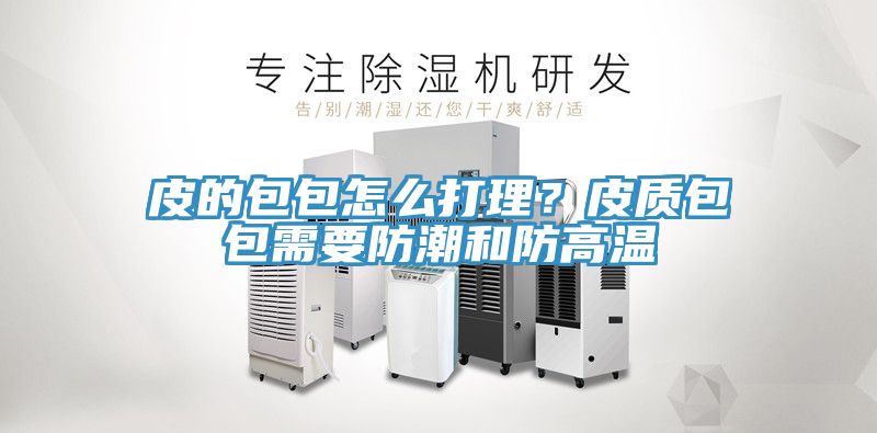皮的包包怎么打理？皮质包包需要防潮和防高温