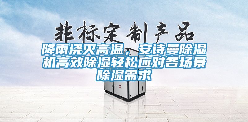 降雨浇灭高温，安诗曼除湿机高效除湿轻松应对各场景除湿需求