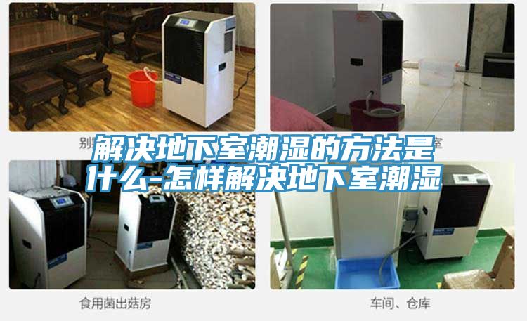解决地下室潮湿的方法是什么-怎样解决地下室潮湿