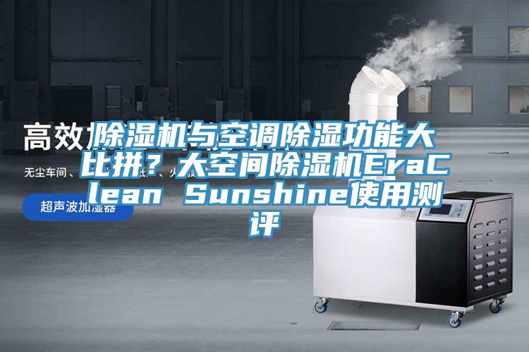 除湿机与空调除湿功能大比拼？大空间除湿机EraClean Sunshine使用测评