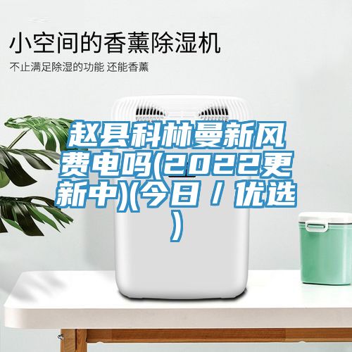 赵县科林曼新风费电吗(2022更新中)(今日／优选)