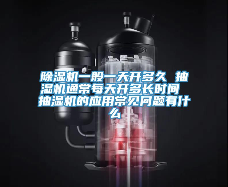 除湿机一般一天开多久 抽湿机通常每天开多长时间 抽湿机的应用常见问题有什么