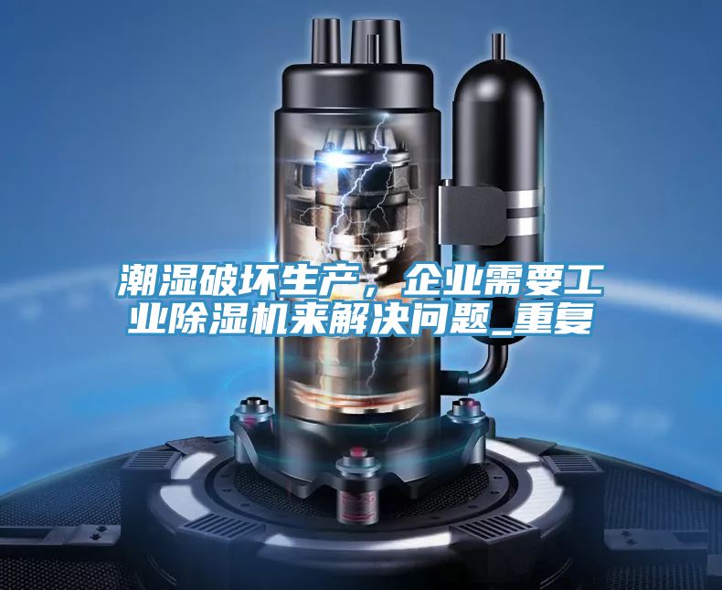 潮湿破坏生产，企业需要工业除湿机来解决问题_重复