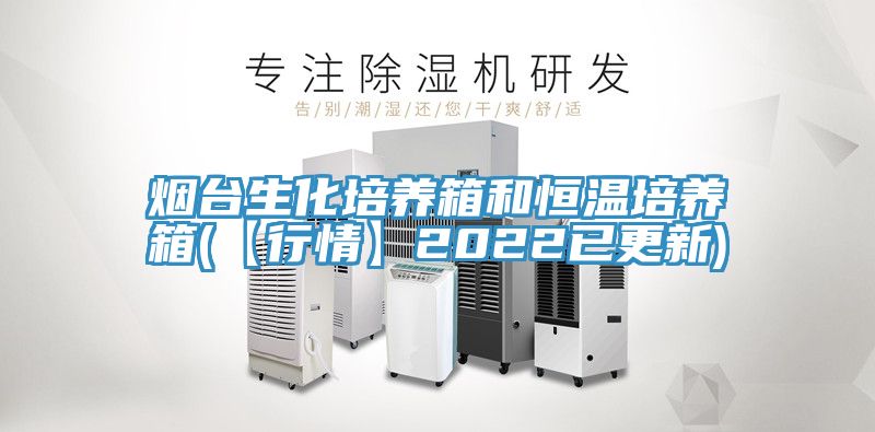 烟台生化培养箱和恒温培养箱(【行情】2022已更新)