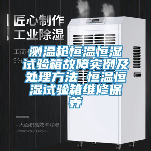 测温枪恒温恒湿试验箱故障实例及处理方法 恒温恒湿试验箱维修保养