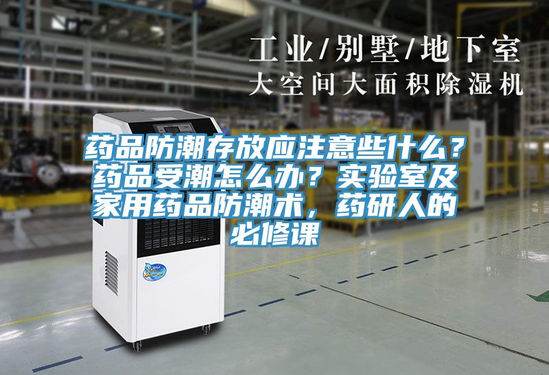 药品防潮存放应注意些什么？药品受潮怎么办？实验室及家用药品防潮术，药研人的必修课