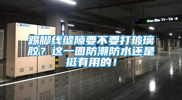 踢脚线缝隙要不要打玻璃胶？这一圈防潮防水还是挺有用的！