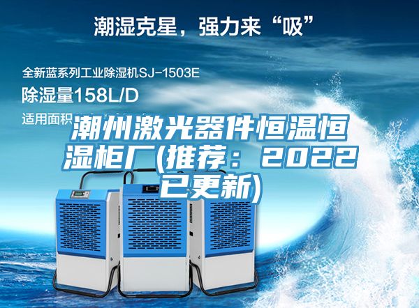 潮州激光器件恒温恒湿柜厂(推荐：2022已更新)