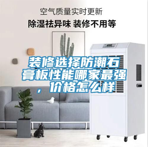 装修选择防潮石膏板性能哪家最强，价格怎么样