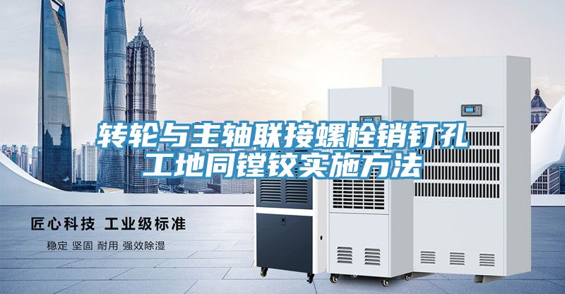 转轮与主轴联接螺栓销钉孔工地同镗铰实施方法