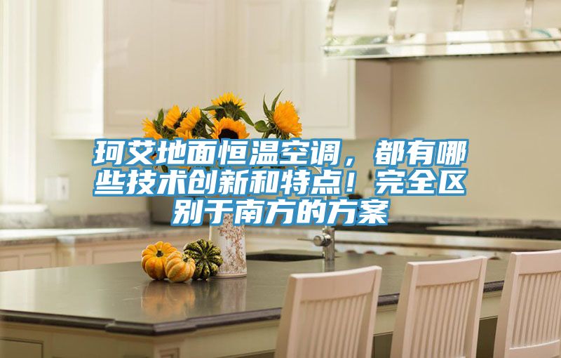 珂艾地面恒温空调，都有哪些技术创新和特点！完全区别于南方的方案