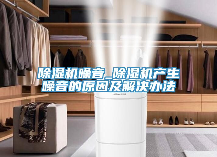 除湿机噪音_除湿机产生噪音的原因及解决办法
