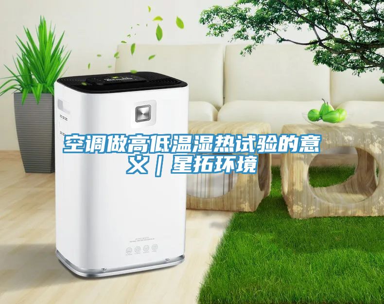空调做高低温湿热试验的意义｜星拓环境