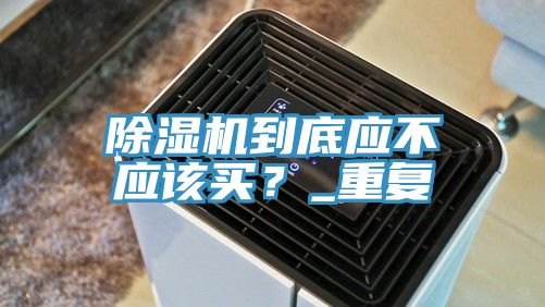 除湿机到底应不应该买？_重复