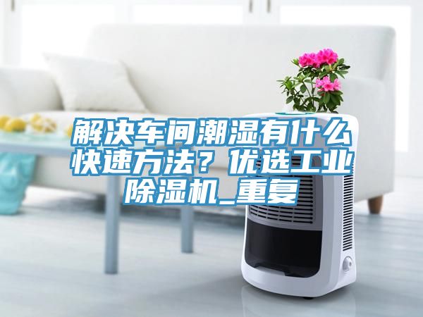 解决车间潮湿有什么快速方法？优选工业除湿机_重复