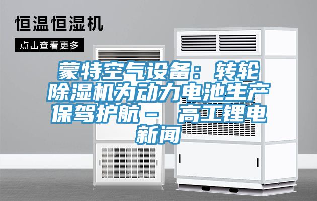 蒙特空气设备：转轮除湿机为动力电池生产保驾护航– 高工锂电新闻
