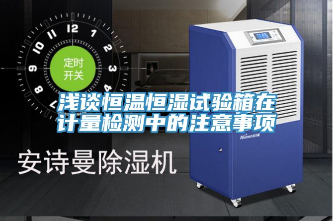 浅谈恒温恒湿试验箱在计量检测中的注意事项