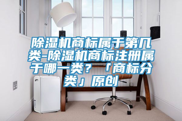 除湿机商标属于第几类-除湿机商标注册属于哪一类？「商标分类」原创
