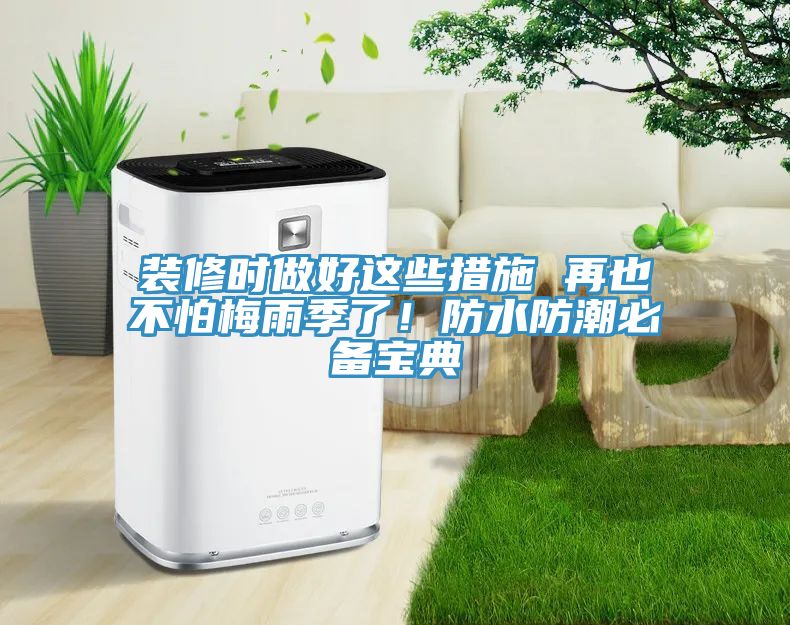 装修时做好这些措施 再也不怕梅雨季了！防水防潮必备宝典