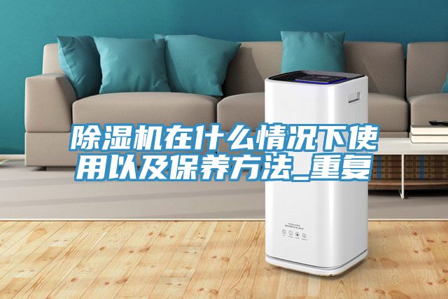 除湿机在什么情况下使用以及保养方法_重复