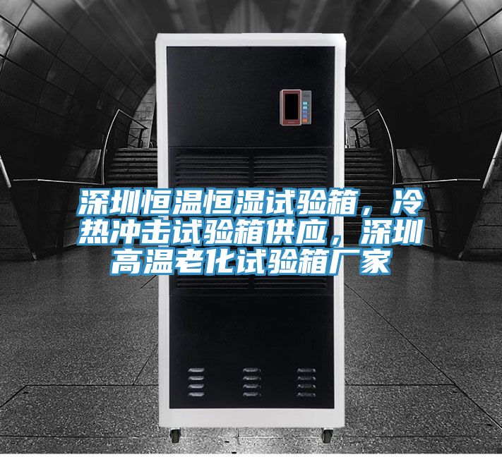 深圳恒温恒湿试验箱，冷热冲击试验箱供应，深圳高温老化试验箱厂家