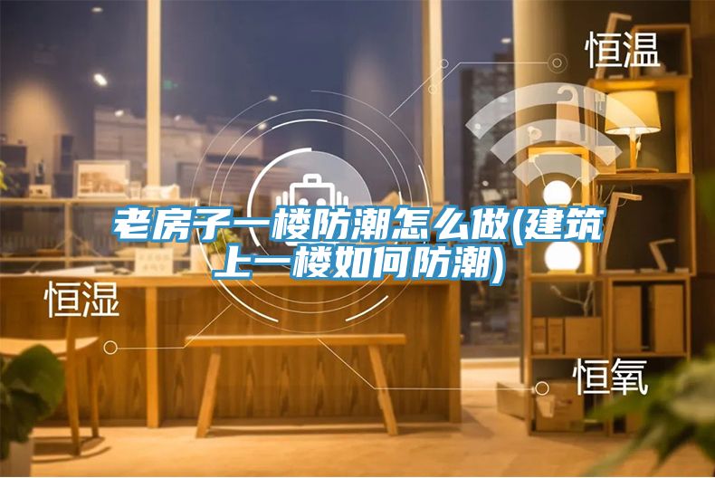 老房子一楼防潮怎么做(建筑上一楼如何防潮)