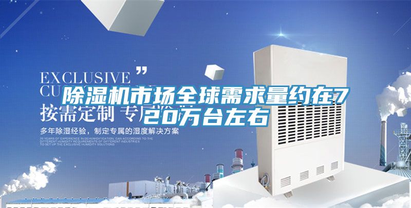 除湿机市场全球需求量约在720万台左右