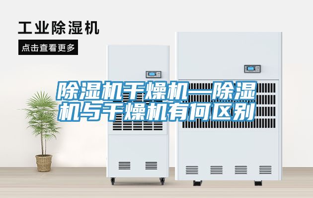 除湿机干燥机—除湿机与干燥机有何区别