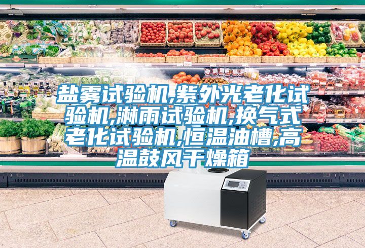 盐雾试验机,紫外光老化试验机,淋雨试验机,换气式老化试验机,恒温油槽,高温鼓风干燥箱