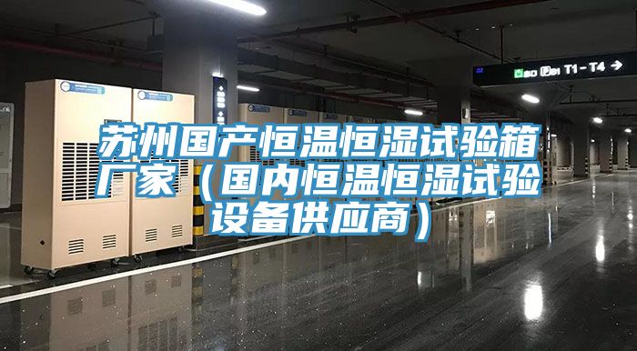 苏州国产恒温恒湿试验箱厂家（国内恒温恒湿试验设备供应商）