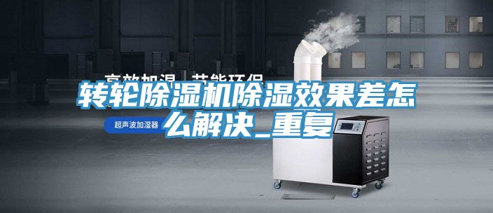 转轮除湿机除湿效果差怎么解决_重复