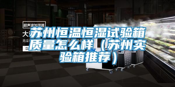 苏州恒温恒湿试验箱质量怎么样（苏州实验箱推荐）