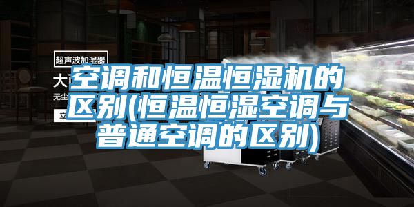 空调和恒温恒湿机的区别(恒温恒湿空调与普通空调的区别)
