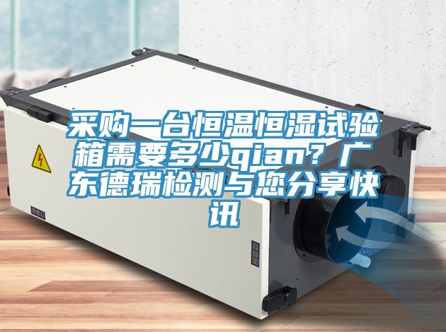 采购一台恒温恒湿试验箱需要多少qian？广东德瑞检测与您分享快讯