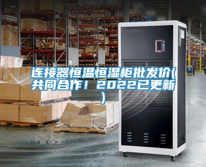 连接器恒温恒湿柜批发价(共同合作！2022已更新)