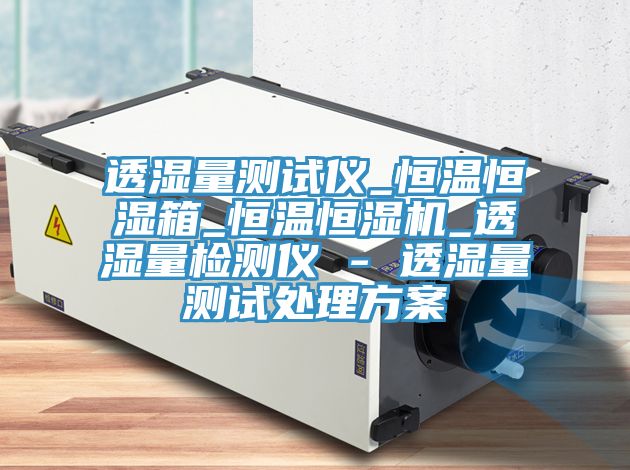 透湿量测试仪_恒温恒湿箱_恒温恒湿机_透湿量检测仪 - 透湿量测试处理方案