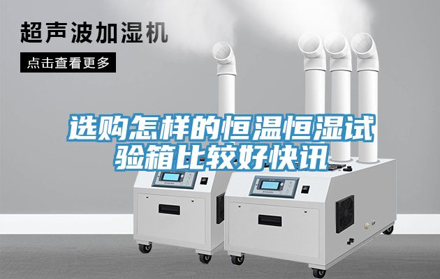 选购怎样的恒温恒湿试验箱比较好快讯