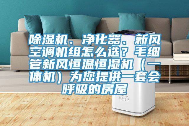 除湿机、净化器、新风空调机组怎么选？毛细管新风恒温恒湿机（一体机）为您提供一套会呼吸的房屋