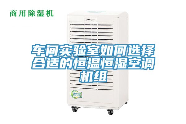 车间实验室如何选择合适的恒温恒湿空调机组