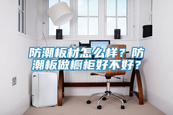 防潮板材怎么样？防潮板做橱柜好不好？