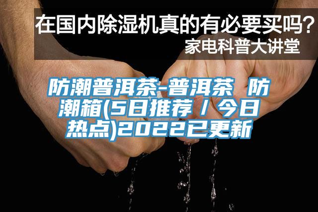 防潮普洱茶-普洱茶 防潮箱(5日推荐／今日热点)2022已更新