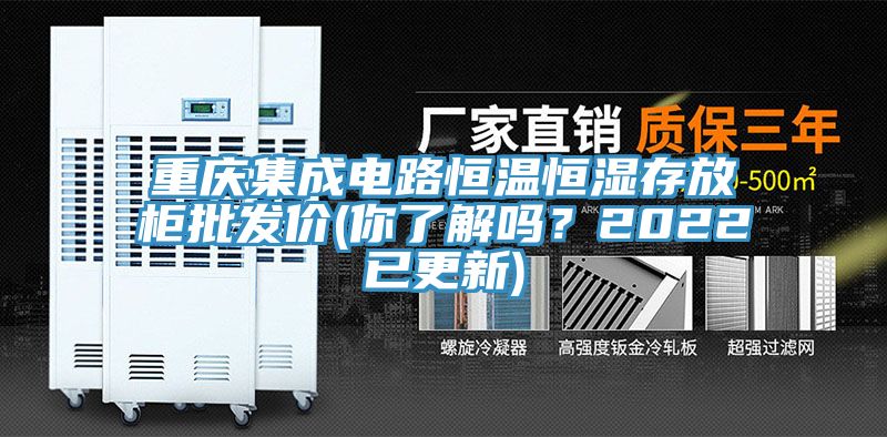 重庆集成电路恒温恒湿存放柜批发价(你了解吗？2022已更新)
