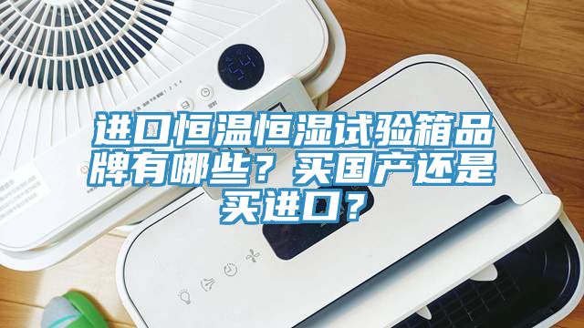 进口恒温恒湿试验箱品牌有哪些？买国产还是买进口？