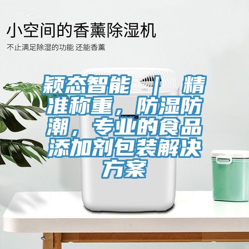 颖态智能 ｜ 精准称重，防湿防潮，专业的食品添加剂包装解决方案