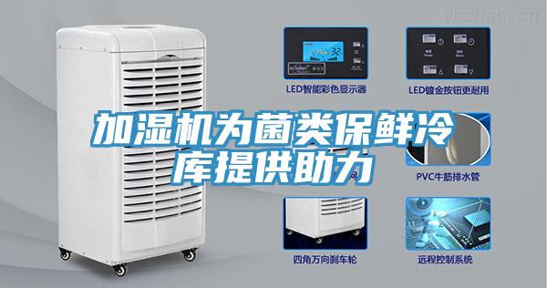 加湿机为菌类保鲜冷库提供助力