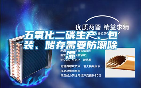五氧化二磷生产、包装、储存需要防潮除湿