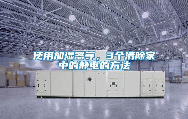 使用加湿器等，3个清除家中的静电的方法